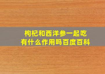 枸杞和西洋参一起吃有什么作用吗百度百科