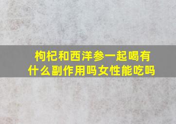 枸杞和西洋参一起喝有什么副作用吗女性能吃吗