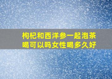 枸杞和西洋参一起泡茶喝可以吗女性喝多久好