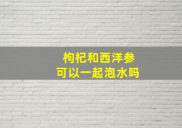 枸杞和西洋参可以一起泡水吗