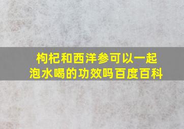 枸杞和西洋参可以一起泡水喝的功效吗百度百科