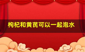 枸杞和黄芪可以一起泡水