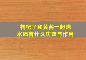 枸杞子和黄芪一起泡水喝有什么功效与作用