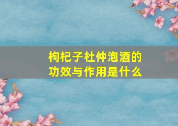 枸杞子杜仲泡酒的功效与作用是什么