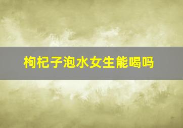 枸杞子泡水女生能喝吗