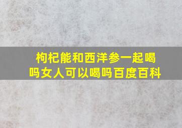 枸杞能和西洋参一起喝吗女人可以喝吗百度百科