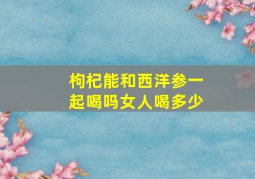 枸杞能和西洋参一起喝吗女人喝多少