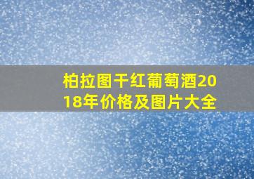 柏拉图干红葡萄酒2018年价格及图片大全