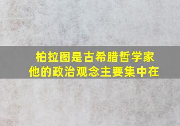 柏拉图是古希腊哲学家他的政治观念主要集中在