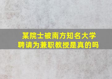 某院士被南方知名大学聘请为兼职教授是真的吗