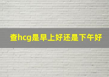 查hcg是早上好还是下午好