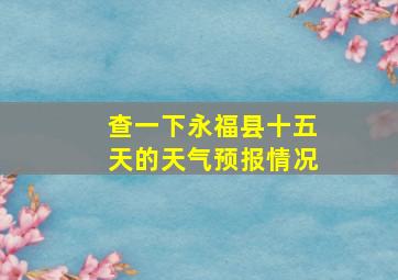 查一下永福县十五天的天气预报情况