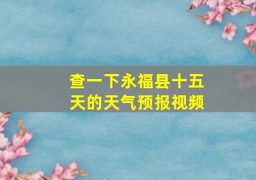 查一下永福县十五天的天气预报视频