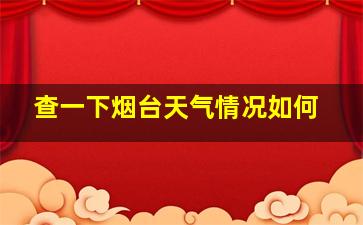 查一下烟台天气情况如何