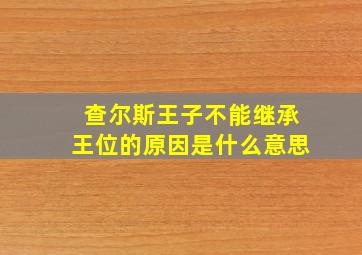 查尔斯王子不能继承王位的原因是什么意思