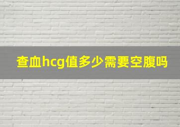 查血hcg值多少需要空腹吗