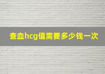 查血hcg值需要多少钱一次