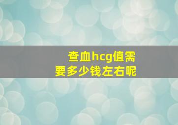 查血hcg值需要多少钱左右呢