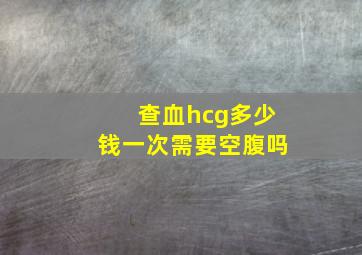 查血hcg多少钱一次需要空腹吗