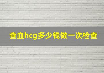 查血hcg多少钱做一次检查