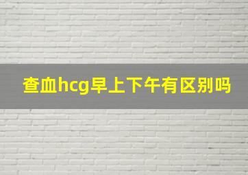 查血hcg早上下午有区别吗