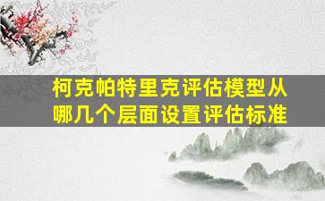 柯克帕特里克评估模型从哪几个层面设置评估标准