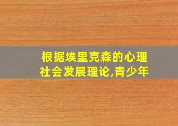 根据埃里克森的心理社会发展理论,青少年