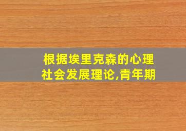 根据埃里克森的心理社会发展理论,青年期