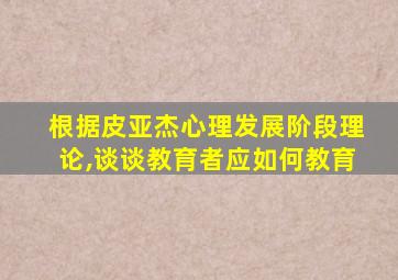 根据皮亚杰心理发展阶段理论,谈谈教育者应如何教育