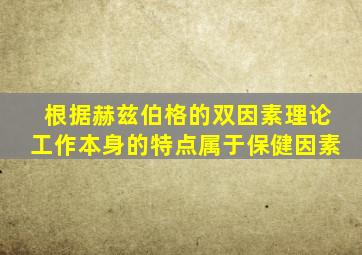 根据赫兹伯格的双因素理论工作本身的特点属于保健因素