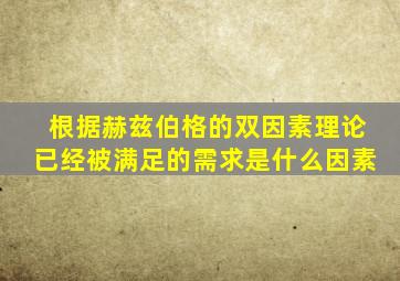 根据赫兹伯格的双因素理论已经被满足的需求是什么因素