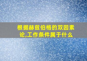 根据赫兹伯格的双因素论,工作条件属于什么