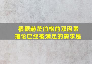 根据赫茨伯格的双因素理论已经被满足的需求是