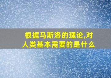 根据马斯洛的理论,对人类基本需要的是什么