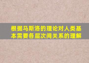 根据马斯洛的理论对人类基本需要各层次间关系的理解