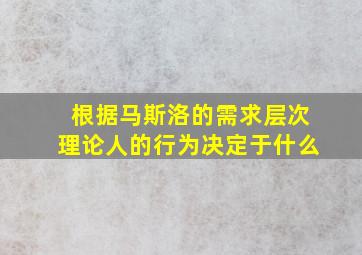 根据马斯洛的需求层次理论人的行为决定于什么