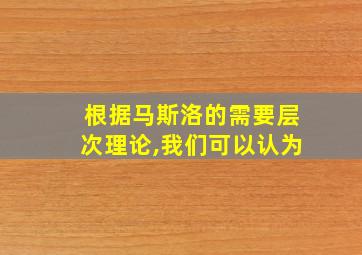 根据马斯洛的需要层次理论,我们可以认为