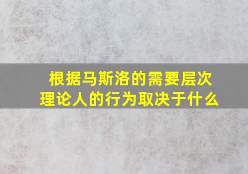 根据马斯洛的需要层次理论人的行为取决于什么