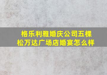 格乐利雅婚庆公司五棵松万达广场店婚宴怎么样