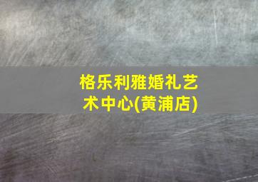 格乐利雅婚礼艺术中心(黄浦店)