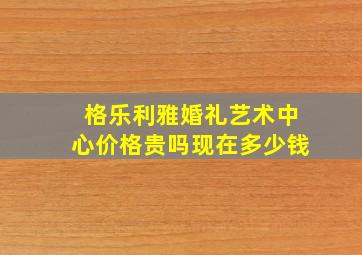 格乐利雅婚礼艺术中心价格贵吗现在多少钱