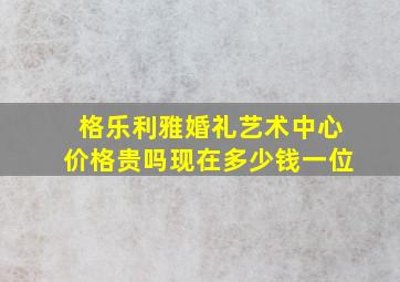 格乐利雅婚礼艺术中心价格贵吗现在多少钱一位