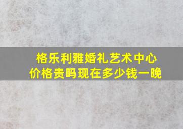 格乐利雅婚礼艺术中心价格贵吗现在多少钱一晚