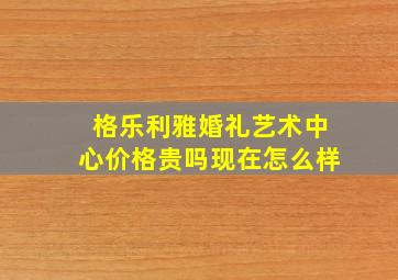 格乐利雅婚礼艺术中心价格贵吗现在怎么样