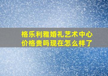 格乐利雅婚礼艺术中心价格贵吗现在怎么样了