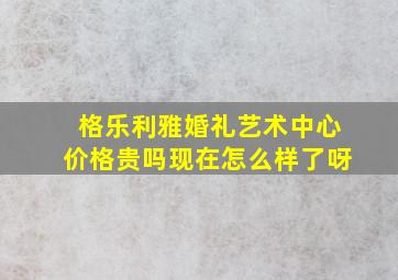 格乐利雅婚礼艺术中心价格贵吗现在怎么样了呀