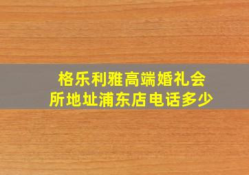 格乐利雅高端婚礼会所地址浦东店电话多少