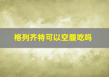 格列齐特可以空腹吃吗