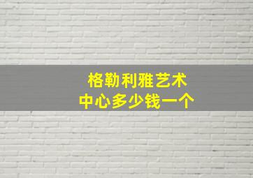 格勒利雅艺术中心多少钱一个