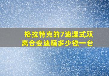 格拉特克的7速湿式双离合变速箱多少钱一台